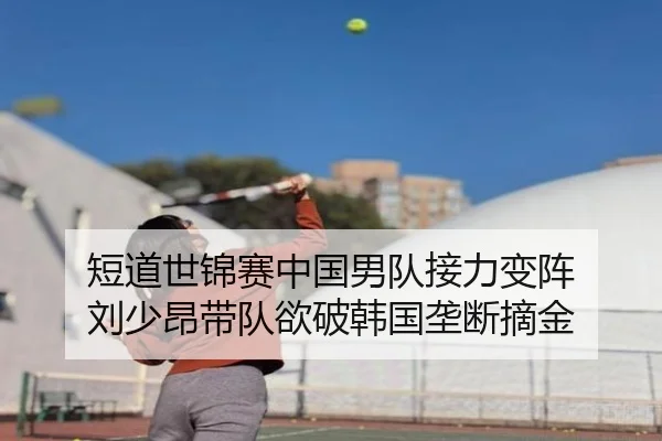 短道世锦赛中国男队接力变阵 刘少昂带队欲破韩国垄断摘金