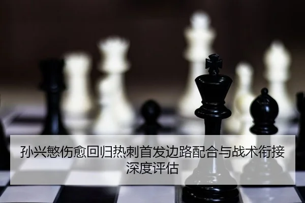 孙兴慜伤愈回归热刺首发边路配合与战术衔接深度评估 - yaxin