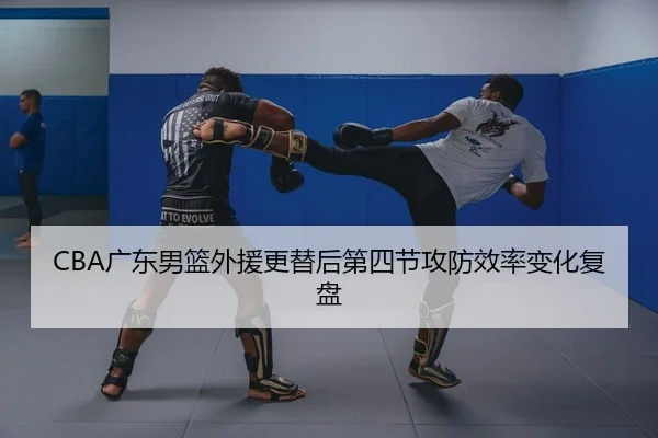 CBA广东男篮外援更替后第四节攻防效率变化复盘 - yaxin